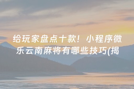 给玩家盘点十款！小程序微乐云南麻将有哪些技巧(揭秘微信里辅牌器)