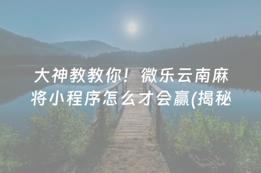 大神教教你！微乐云南麻将小程序怎么才会赢(揭秘小程序专用神器)