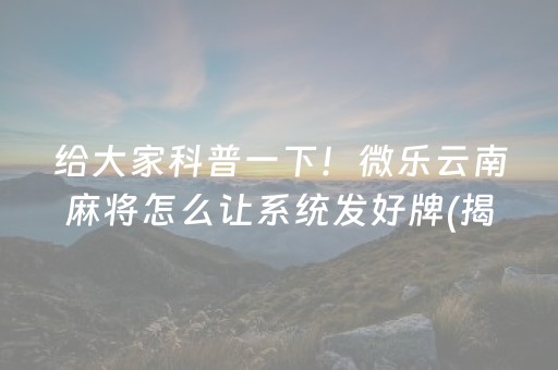 给大家科普一下！微乐云南麻将怎么让系统发好牌(揭秘微信里专用神器)