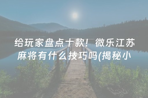 给玩家盘点十款！微乐江苏麻将有什么技巧吗(揭秘小程序必备神器)