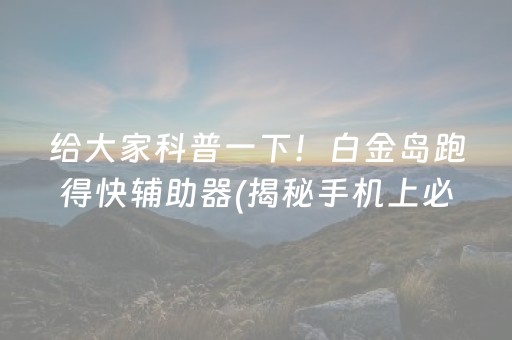 给大家科普一下！白金岛跑得快辅助器(揭秘手机上必备神器)