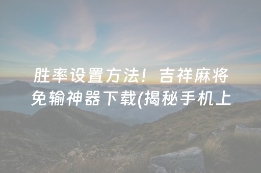 胜率设置方法！吉祥麻将免输神器下载(揭秘手机上提高胜率)