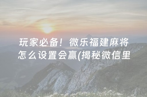 玩家必备！微乐福建麻将怎么设置会赢(揭秘微信里系统发好牌)