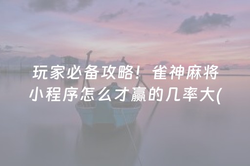 玩家必备攻略！雀神麻将小程序怎么才赢的几率大(揭秘微信里胜率到哪调)