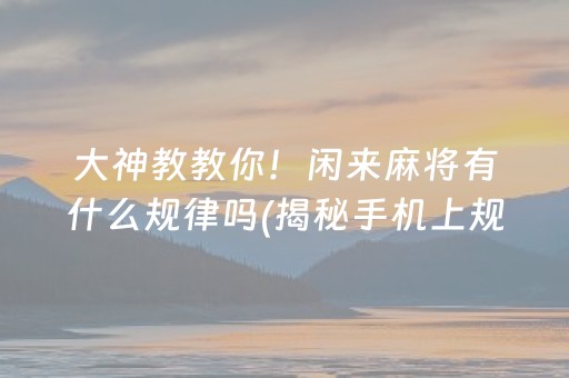 大神教教你！闲来麻将有什么规律吗(揭秘手机上规律攻略)