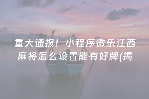 重大通报！小程序微乐江西麻将怎么设置能有好牌(揭秘手机上输赢技巧)