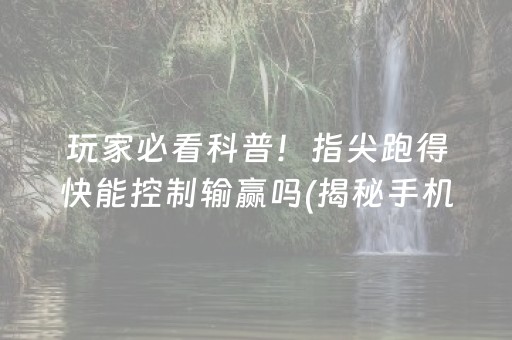 玩家必看科普！指尖跑得快能控制输赢吗(揭秘手机上赢的秘诀)