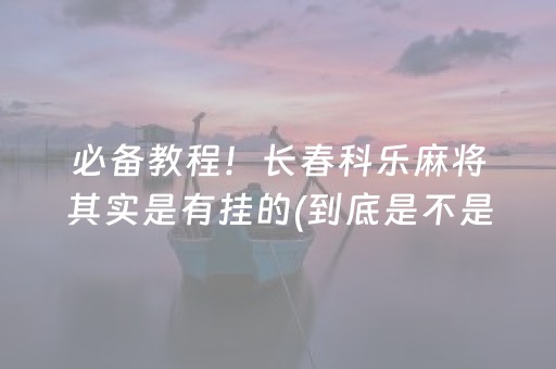 必备教程！长春科乐麻将其实是有挂的(到底是不是有挂)