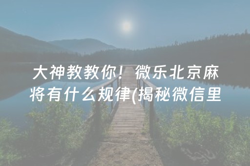 大神教教你！微乐北京麻将有什么规律(揭秘微信里系统发好牌)