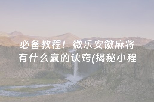 必备教程！微乐安徽麻将有什么赢的诀窍(揭秘小程序助赢神器)