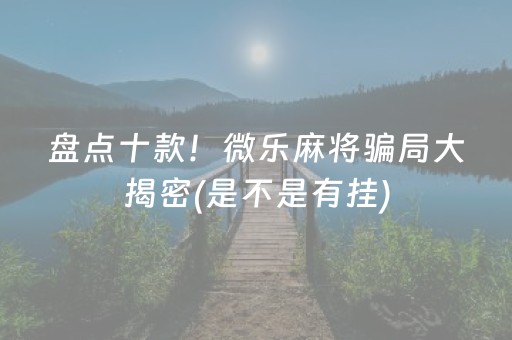 盘点十款！微乐麻将骗局大揭密(是不是有挂)