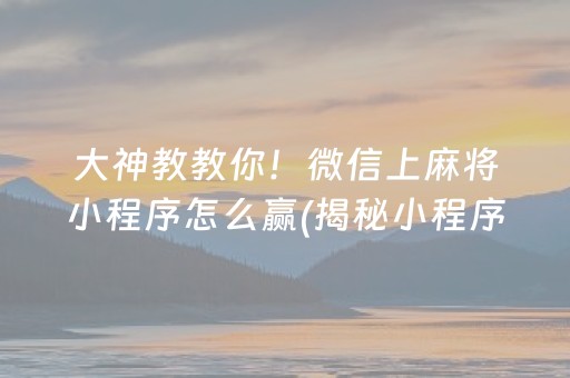 大神教教你！微信上麻将小程序怎么赢(揭秘小程序助赢软件)