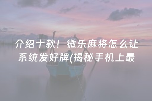 介绍十款！微乐麻将怎么让系统发好牌(揭秘手机上最新神器下载)