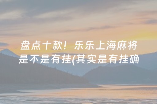 盘点十款！乐乐上海麻将是不是有挂(其实是有挂确实有挂)