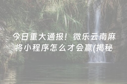 今日重大通报！微乐云南麻将小程序怎么才会赢(揭秘微信里胡牌神器)