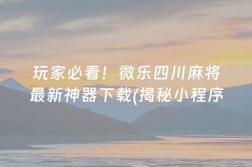 玩家必看！微乐四川麻将最新神器下载(揭秘小程序提高胜率)