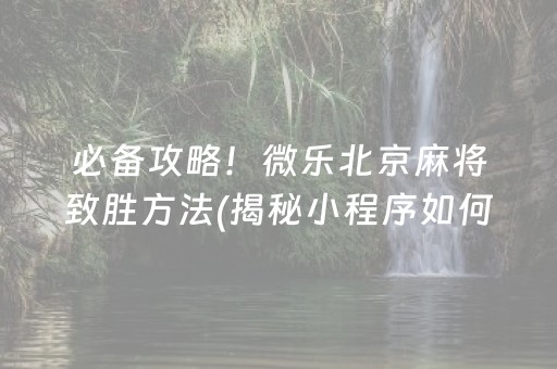 必备攻略！微乐北京麻将致胜方法(揭秘小程序如何让牌变好)