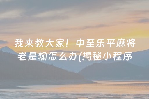 我来教大家！中至乐平麻将老是输怎么办(揭秘小程序专用神器)