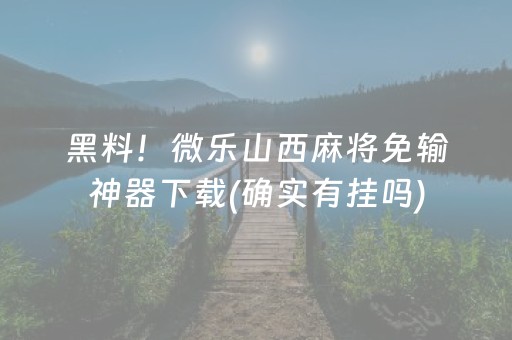 黑料！微乐山西麻将免输神器下载(确实有挂吗)