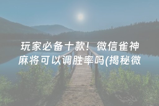 玩家必备十款！微信雀神麻将可以调胜率吗(揭秘微信里系统发好牌)