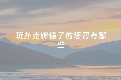 玩扑克牌输了的惩罚有哪些（玩扑克输了怎么办）