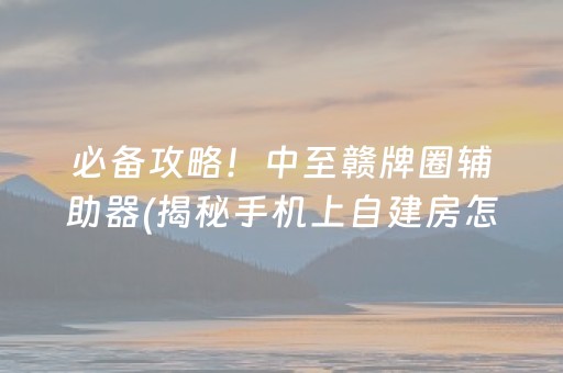 必备攻略！中至赣牌圈辅助器(揭秘手机上自建房怎么赢)