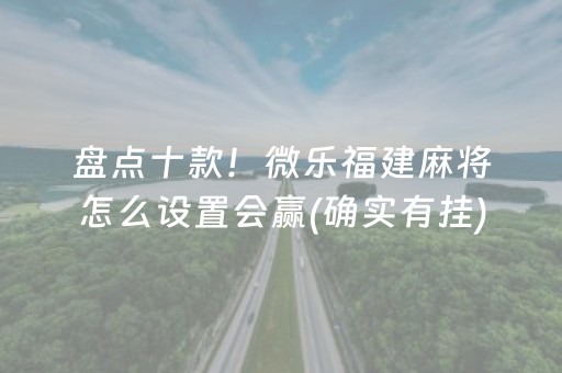 盘点十款！微乐福建麻将怎么设置会赢(确实有挂)