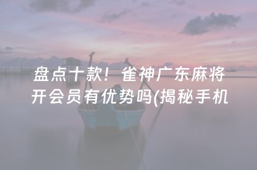 盘点十款！雀神广东麻将开会员有优势吗(揭秘手机上提高胜率)