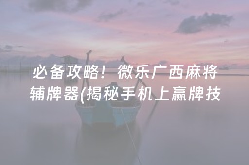 必备攻略！微乐广西麻将辅牌器(揭秘手机上赢牌技巧)