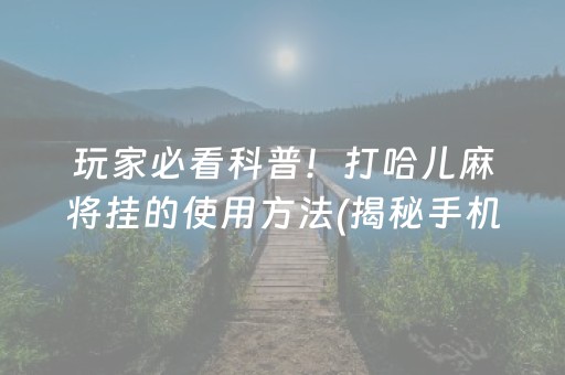 玩家必看科普！打哈儿麻将挂的使用方法(揭秘手机上确实有猫腻)