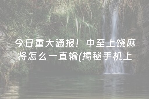 今日重大通报！中至上饶麻将怎么一直输(揭秘手机上助攻神器)