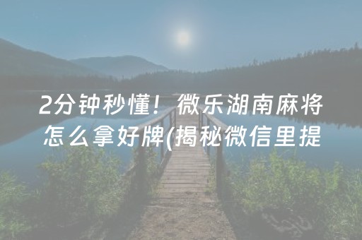 2分钟秒懂！微乐湖南麻将怎么拿好牌(揭秘微信里提高赢的概率)