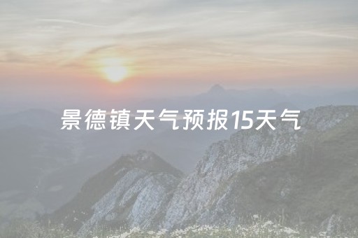 景德镇天气预报15天气（景德镇天气预报天气15天查询）