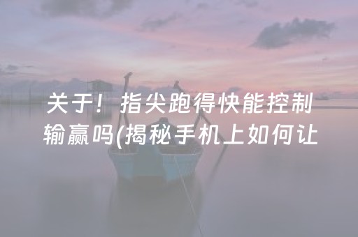 关于！指尖跑得快能控制输赢吗(揭秘手机上如何让牌变好)