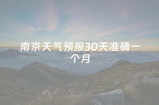 南京天气预报30天准确一个月（南京天气预报30天查询）