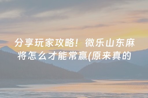 分享玩家攻略！微乐山东麻将怎么才能常赢(原来真的有挂呢)