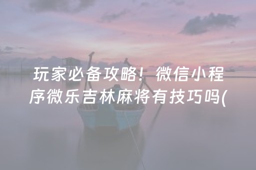 玩家必备攻略！微信小程序微乐吉林麻将有技巧吗(揭秘手机上怎么容易赢)