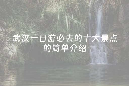 武汉一日游必去的十大景点的简单介绍