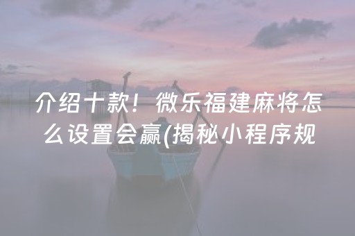 介绍十款！微乐福建麻将怎么设置会赢(揭秘小程序规律攻略)