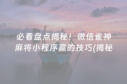 必看盘点揭秘！微信雀神麻将小程序赢的技巧(揭秘手机上输赢技巧)