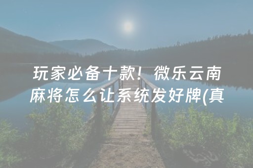 玩家必备十款！微乐云南麻将怎么让系统发好牌(真的确实是有挂)