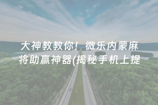 大神教教你！微乐内蒙麻将助赢神器(揭秘手机上提高赢的概率)