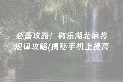 必备攻略！微乐湖北麻将规律攻略(揭秘手机上提高胜率)