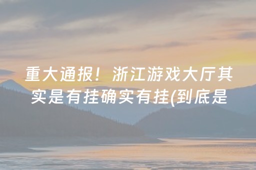 重大通报！浙江游戏大厅其实是有挂确实有挂(到底是不是有挂)