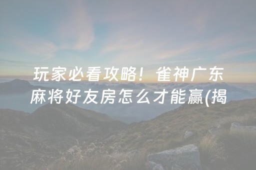 玩家必看攻略！雀神广东麻将好友房怎么才能赢(揭秘小程序赢牌的技巧)