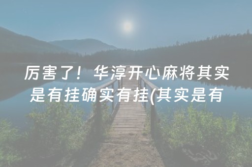 厉害了！华淳开心麻将其实是有挂确实有挂(其实是有挂确实有挂)