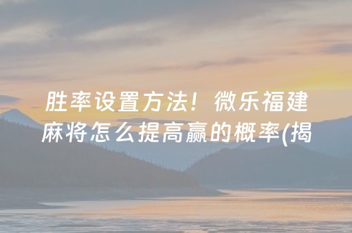 胜率设置方法！微乐福建麻将怎么提高赢的概率(揭秘微信里提高赢的概率)