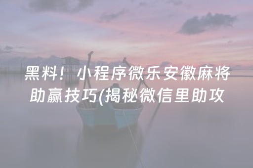 黑料！小程序微乐安徽麻将助赢技巧(揭秘微信里助攻神器)