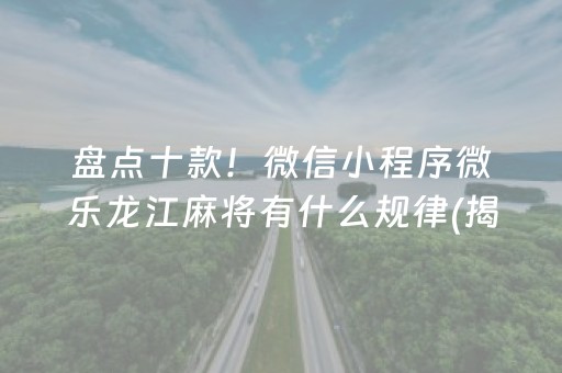 盘点十款！微信小程序微乐龙江麻将有什么规律(揭秘小程序如何让牌变好)