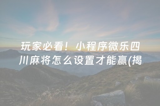 玩家必看！小程序微乐四川麻将怎么设置才能赢(揭秘微信里自建房怎么赢)